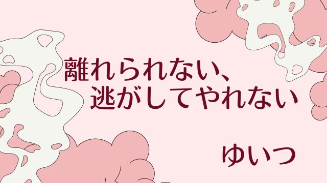 離れられない、逃がしてやれない　ゆいつ